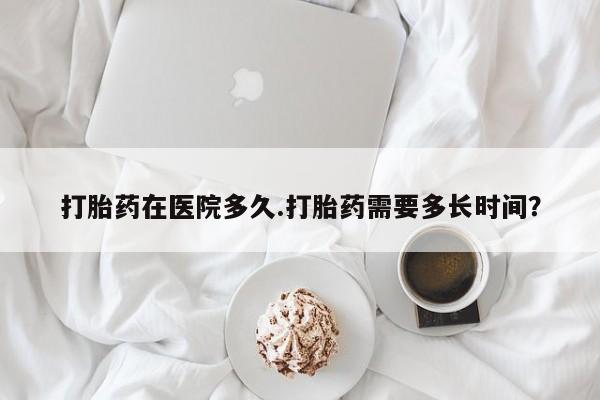 哪个网店有打胎药卖打胎药在医院多久.打胎药需要多长时间？