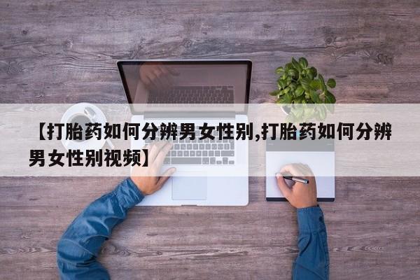 哪个网店有打胎药卖【打胎药如何分辨男女性别,打胎药如何分辨男女性别视频】