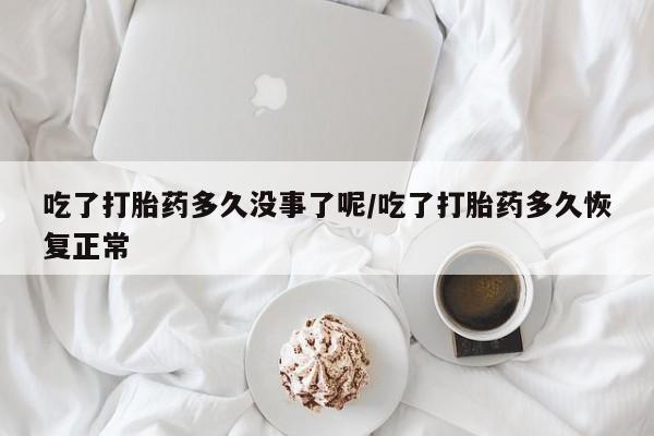 哪个网店有打胎药卖吃了打胎药多久没事了呢/吃了打胎药多久恢复正常