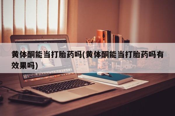 哪个网店有打胎药卖黄体酮能当打胎药吗(黄体酮能当打胎药吗有效果吗)