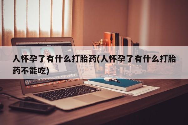 哪个网店有打胎药卖人怀孕了有什么打胎药(人怀孕了有什么打胎药不能吃)
