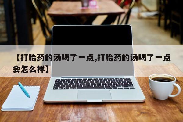 哪个网店有打胎药卖【打胎药的汤喝了一点,打胎药的汤喝了一点会怎么样】