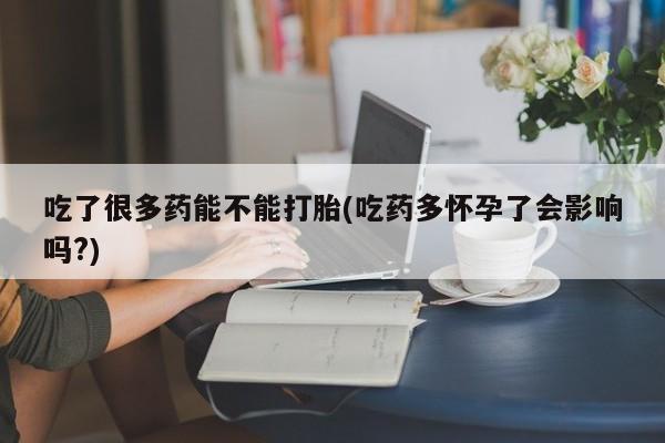 哪个网店有打胎药卖吃了很多药能不能打胎(吃药多怀孕了会影响吗?)