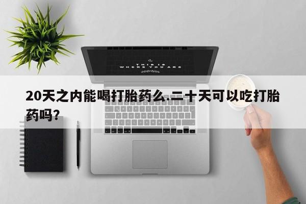 哪个网店有打胎药卖20天之内能喝打胎药么.二十天可以吃打胎药吗？