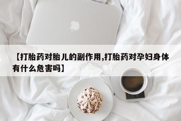哪个网店有打胎药卖【打胎药对胎儿的副作用,打胎药对孕妇身体有什么危害吗】