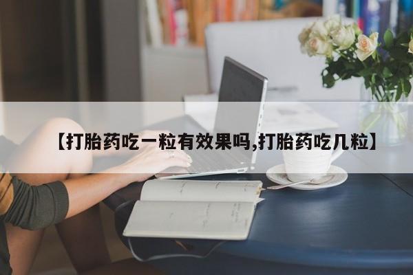 哪个网店有打胎药卖【打胎药吃一粒有效果吗,打胎药吃几粒】