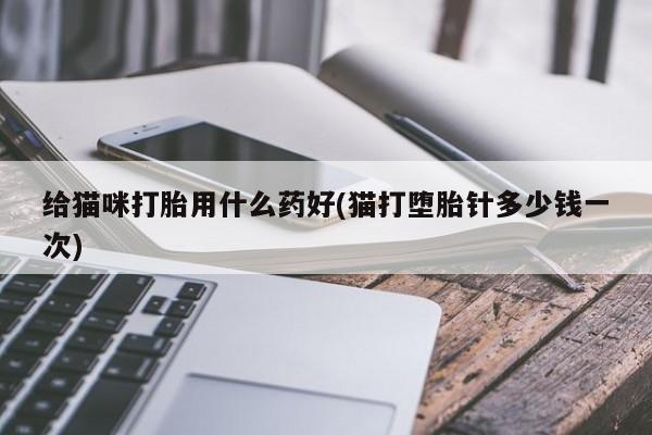 哪个网店有打胎药卖给猫咪打胎用什么药好(猫打堕胎针多少钱一次)