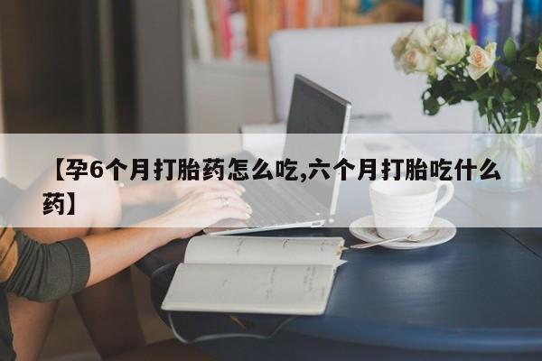 哪个网店有打胎药卖【孕6个月打胎药怎么吃,六个月打胎吃什么药】