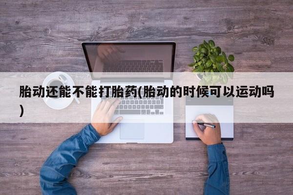哪个网店有打胎药卖胎动还能不能打胎药(胎动的时候可以运动吗)
