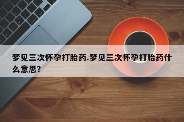 哪个网店有打胎药卖梦见三次怀孕打胎药.梦见三次怀孕打胎药什么意思？