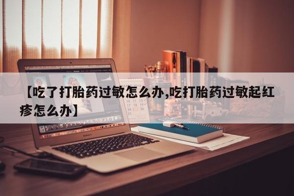 哪个网店有打胎药卖【吃了打胎药过敏怎么办,吃打胎药过敏起红疹怎么办】