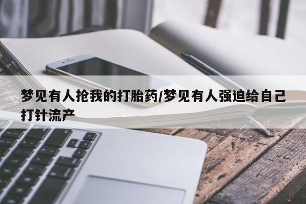 哪个网店有打胎药卖梦见有人抢我的打胎药/梦见有人强迫给自己打针流产