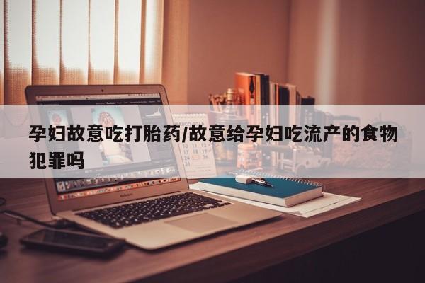 哪个网店有打胎药卖孕妇故意吃打胎药/故意给孕妇吃流产的食物犯罪吗