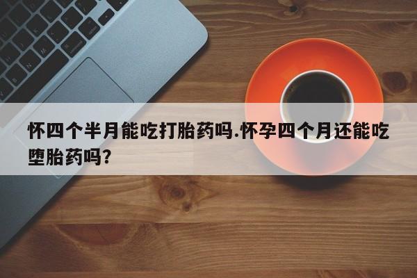 哪个网店有打胎药卖怀四个半月能吃打胎药吗.怀孕四个月还能吃堕胎药吗？