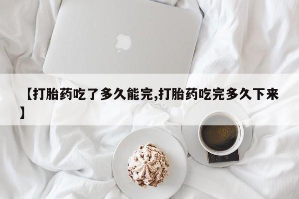 哪个网店有打胎药卖【打胎药吃了多久能完,打胎药吃完多久下来】