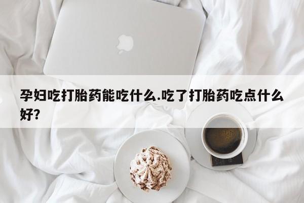 哪个网店有打胎药卖孕妇吃打胎药能吃什么.吃了打胎药吃点什么好？