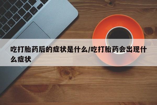 哪个网店有打胎药卖吃打胎药后的症状是什么/吃打胎药会出现什么症状