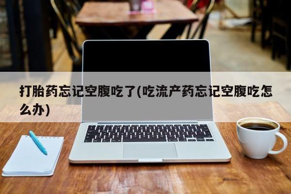 哪个网店有打胎药卖打胎药忘记空腹吃了(吃流产药忘记空腹吃怎么办)