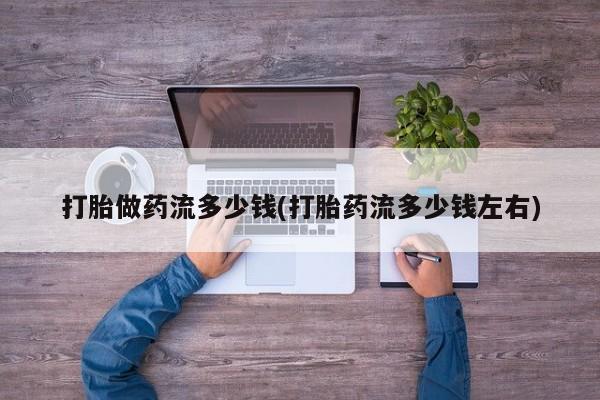 哪个网店有打胎药卖打胎做药流多少钱(打胎药流多少钱左右)