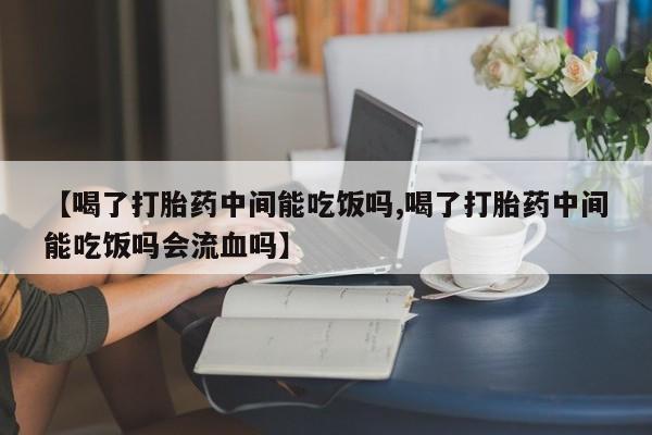 哪个网店有打胎药卖【喝了打胎药中间能吃饭吗,喝了打胎药中间能吃饭吗会流血吗】