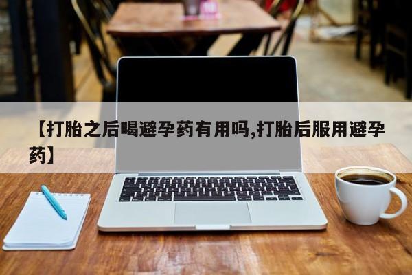 哪个网店有打胎药卖【打胎之后喝避孕药有用吗,打胎后服用避孕药】