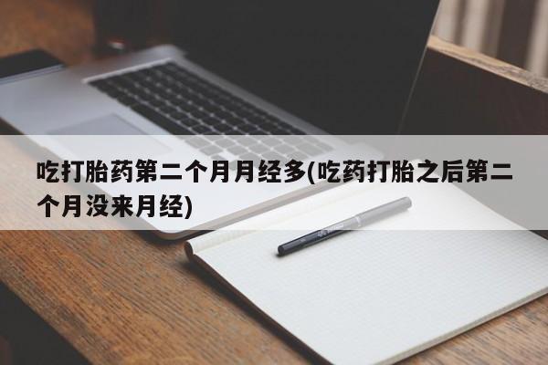 哪个网店有打胎药卖吃打胎药第二个月月经多(吃药打胎之后第二个月没来月经)
