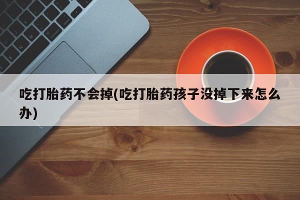 哪个网店有打胎药卖吃打胎药不会掉(吃打胎药孩子没掉下来怎么办)