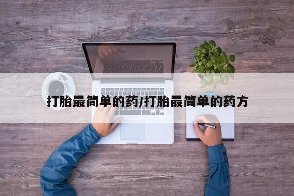 哪个网店有打胎药卖打胎最简单的药/打胎最简单的药方
