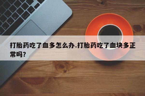 哪个网店有打胎药卖打胎药吃了血多怎么办.打胎药吃了血块多正常吗？