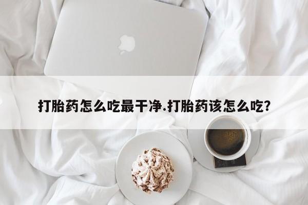 哪个网店有打胎药卖打胎药怎么吃最干净.打胎药该怎么吃？