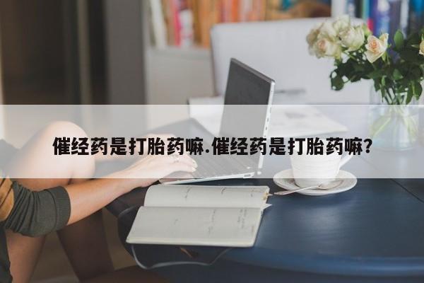 哪个网店有打胎药卖催经药是打胎药嘛.催经药是打胎药嘛？