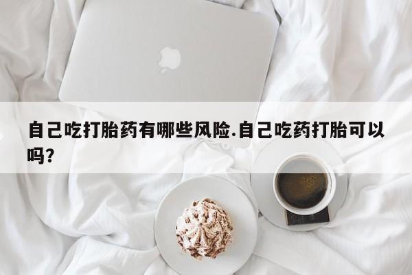 哪个网店有打胎药卖自己吃打胎药有哪些风险.自己吃药打胎可以吗？