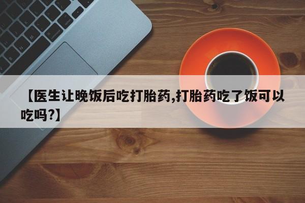 哪个网店有打胎药卖【医生让晚饭后吃打胎药,打胎药吃了饭可以吃吗?】