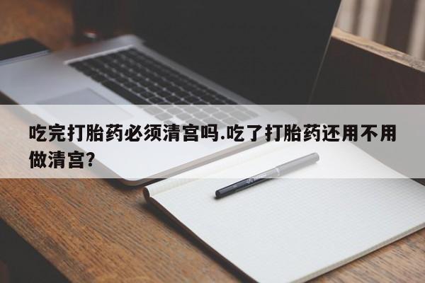 哪个网店有打胎药卖吃完打胎药必须清宫吗.吃了打胎药还用不用做清宫？