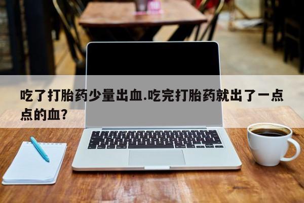 哪个网店有打胎药卖吃了打胎药少量出血.吃完打胎药就出了一点点的血？
