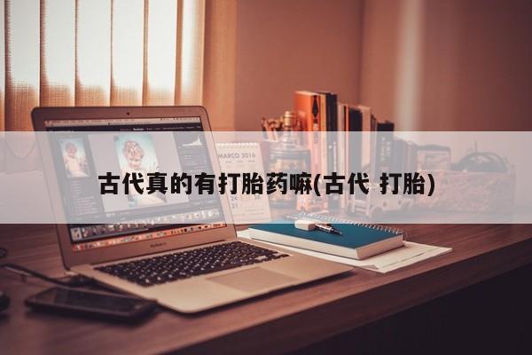 哪个网店有打胎药卖古代真的有打胎药嘛(古代 打胎)