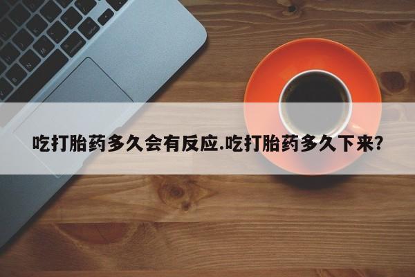 哪个网店有打胎药卖吃打胎药多久会有反应.吃打胎药多久下来？
