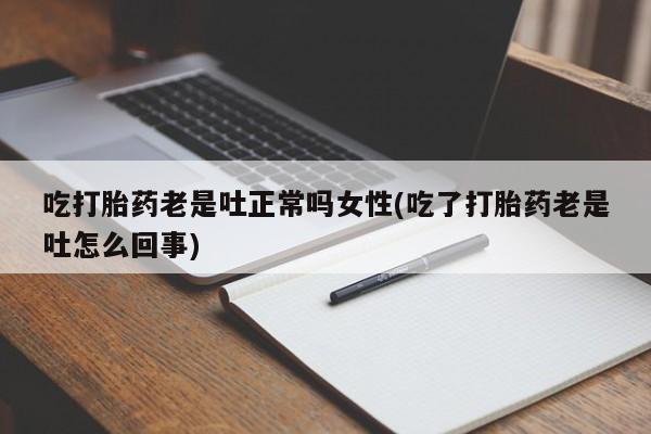 哪个网店有打胎药卖吃打胎药老是吐正常吗女性(吃了打胎药老是吐怎么回事)