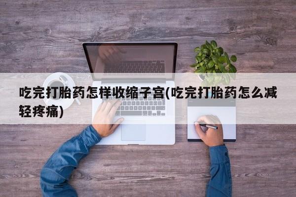 哪个网店有打胎药卖吃完打胎药怎样收缩子宫(吃完打胎药怎么减轻疼痛)