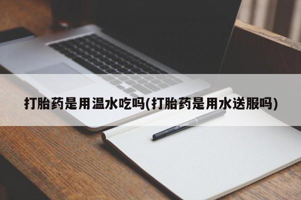 哪个网店有打胎药卖打胎药是用温水吃吗(打胎药是用水送服吗)