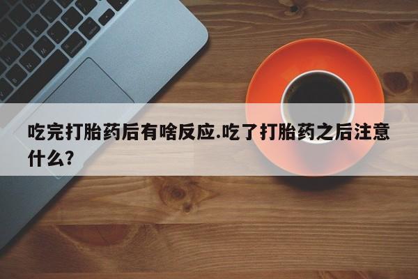 哪个网店有打胎药卖吃完打胎药后有啥反应.吃了打胎药之后注意什么？