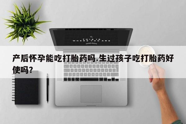 哪个网店有打胎药卖产后怀孕能吃打胎药吗.生过孩子吃打胎药好使吗？