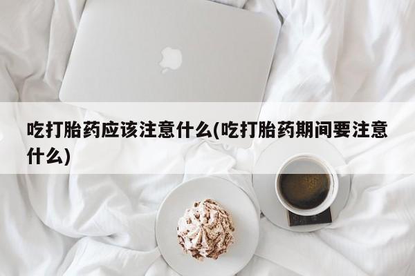 哪个网店有打胎药卖吃打胎药应该注意什么(吃打胎药期间要注意什么)