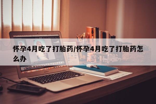 哪个网店有打胎药卖怀孕4月吃了打胎药/怀孕4月吃了打胎药怎么办