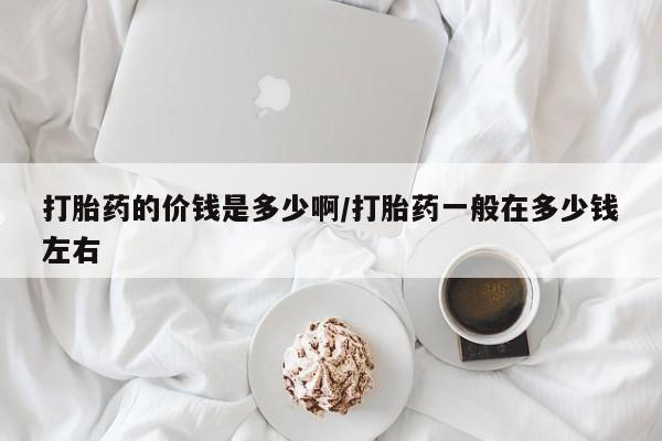 哪个网店有打胎药卖打胎药的价钱是多少啊/打胎药一般在多少钱左右