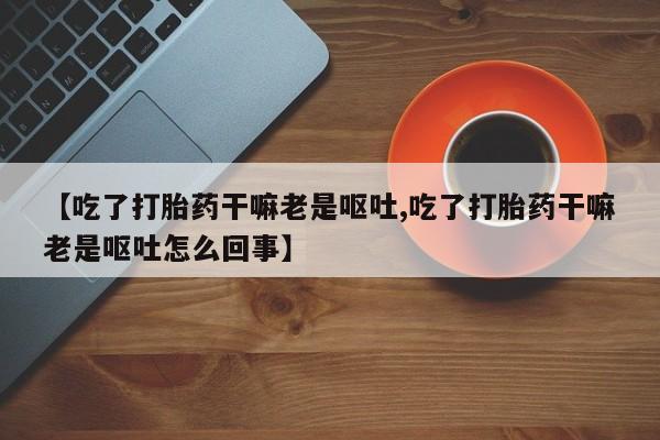 哪个网店有打胎药卖【吃了打胎药干嘛老是呕吐,吃了打胎药干嘛老是呕吐怎么回事】