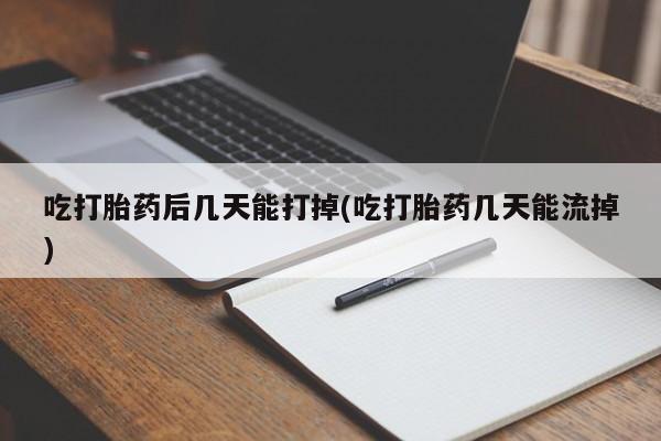 哪个网店有打胎药卖吃打胎药后几天能打掉(吃打胎药几天能流掉)