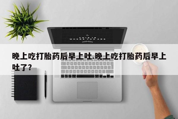 哪个网店有打胎药卖晚上吃打胎药后早上吐.晚上吃打胎药后早上吐了？