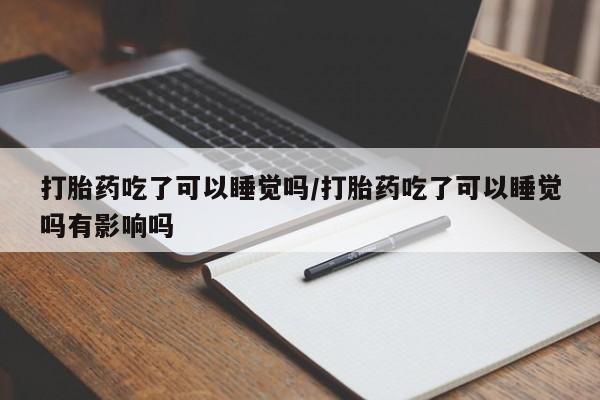 哪个网店有打胎药卖打胎药吃了可以睡觉吗/打胎药吃了可以睡觉吗有影响吗