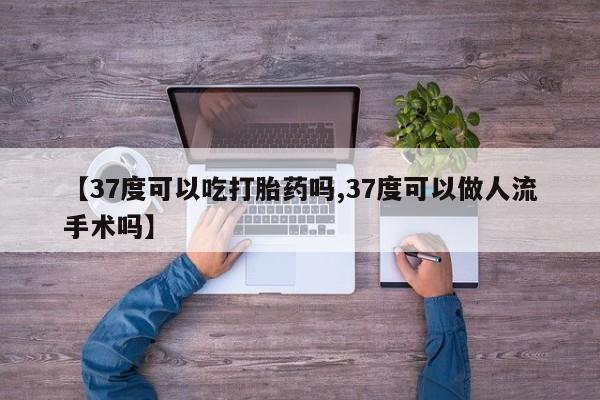 哪个网店有打胎药卖【37度可以吃打胎药吗,37度可以做人流手术吗】